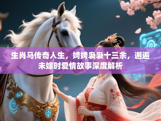 生肖马传奇人生，娉娉袅袅十三余，邂逅未嫁时爱情故事深度解析