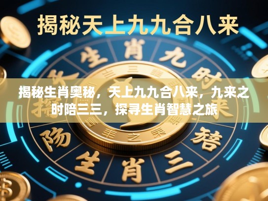 揭秘生肖奥秘，天上九九合八来，九来之时陪三三，探寻生肖智慧之旅
