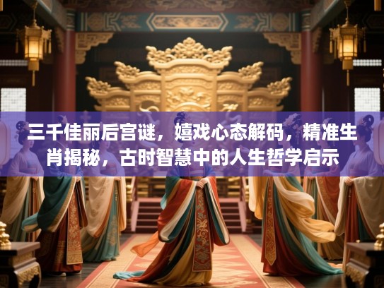 三千佳丽后宫谜，嬉戏心态解码，精准生肖揭秘，古时智慧中的人生哲学启示