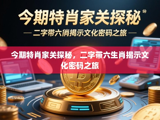 今期特肖家关探秘,二字带六生肖揭示文化密码之旅 今期特肖家关探秘,二字带六生肖揭示文化密码之旅