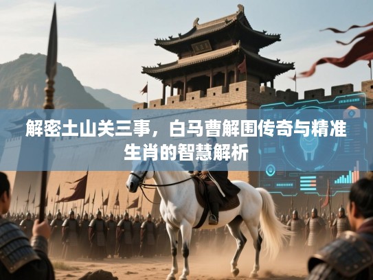 解密土山关三事，白马曹解围传奇与精准生肖的智慧解析