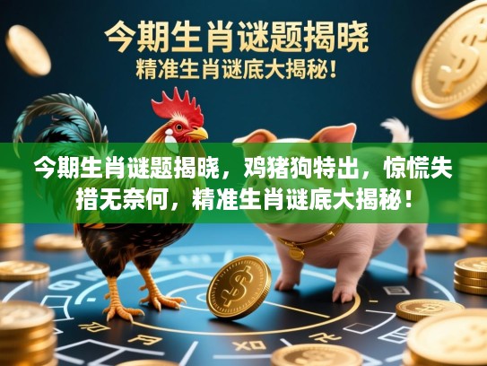 今期生肖谜题揭晓，鸡猪狗特出，惊慌失措无奈何，精准生肖谜底大揭秘！