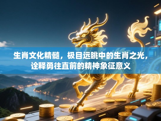 生肖文化精髓，极目远眺中的生肖之光，诠释勇往直前的精神象征意义