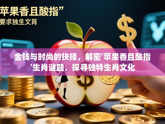 金钱与时尚的抉择，解密‘苹果香且酸指’生肖谜题，探寻独特生肖文化