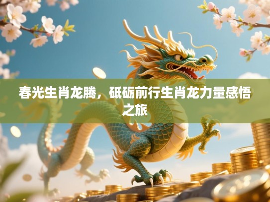 春光生肖龙腾，砥砺前行生肖龙力量感悟之旅