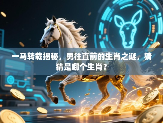 一马转载揭秘，勇往直前的生肖之谜，猜猜是哪个生肖？