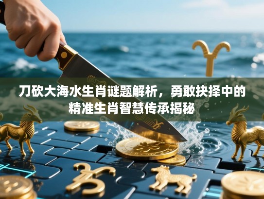 刀砍大海水生肖谜题解析，勇敢抉择中的精准生肖智慧传承揭秘