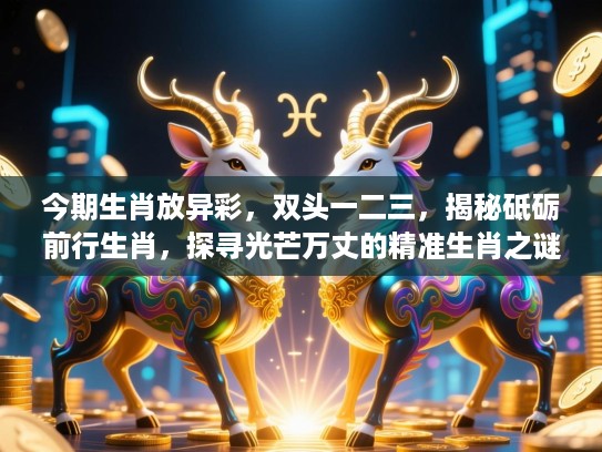 今期生肖放异彩，双头一二三，揭秘砥砺前行生肖，探寻光芒万丈的精准生肖之谜！