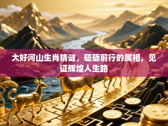 大好河山生肖猜谜，砥砺前行的属相，见证辉煌人生路