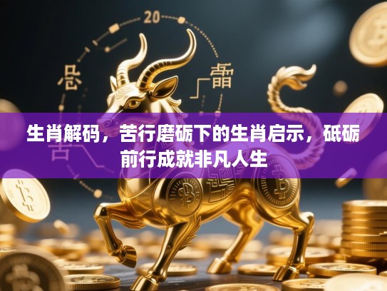 生肖解码，苦行磨砺下的生肖启示，砥砺前行成就非凡人生