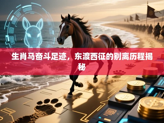 生肖马奋斗足迹，东渡西征的别离历程揭秘