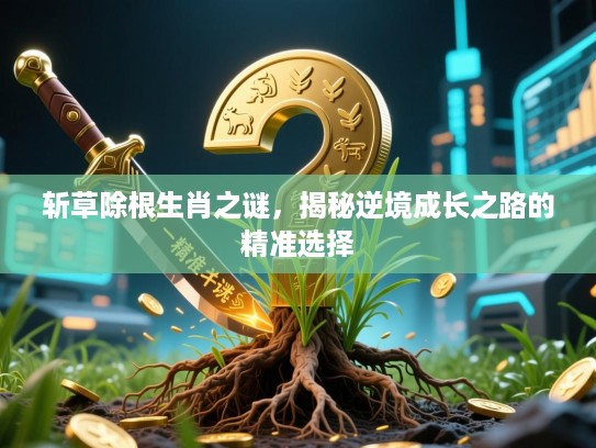 斩草除根生肖之谜，揭秘逆境成长之路的精准选择