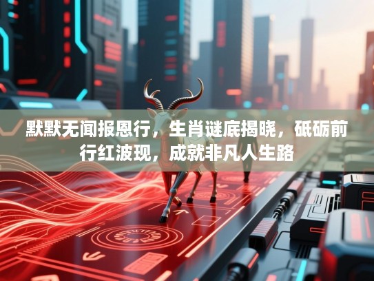 默默无闻报恩行，生肖谜底揭晓，砥砺前行红波现，成就非凡人生路