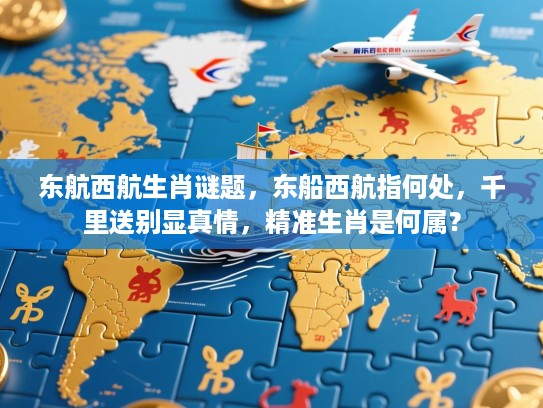 东航西航生肖谜题，东船西航指何处，千里送别显真情，精准生肖是何属？