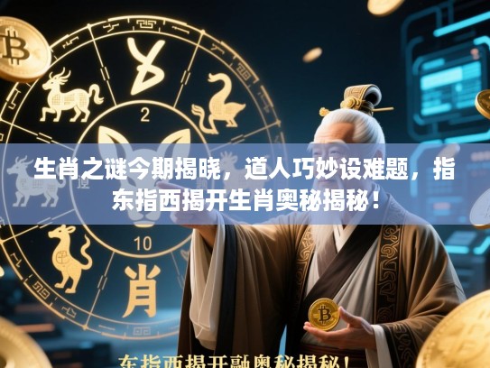 生肖之谜今期揭晓，道人巧妙设难题，指东指西揭开生肖奥秘揭秘！