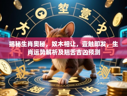 揭秘生肖奥秘，奴木相让，壹触即发，生肖运势解析及翘舌吉凶预测