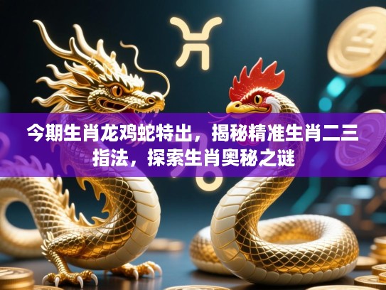 今期生肖龙鸡蛇特出，揭秘精准生肖二三指法，探索生肖奥秘之谜