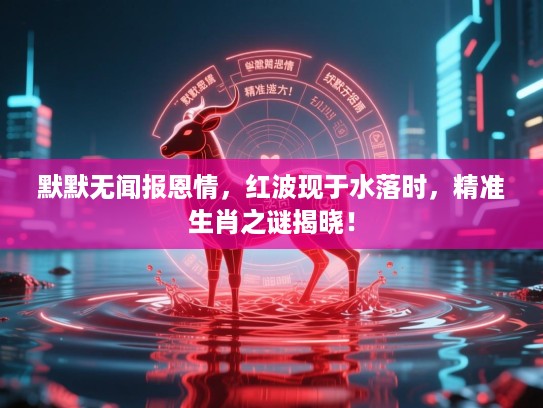 默默无闻报恩情，红波现于水落时，精准生肖之谜揭晓！