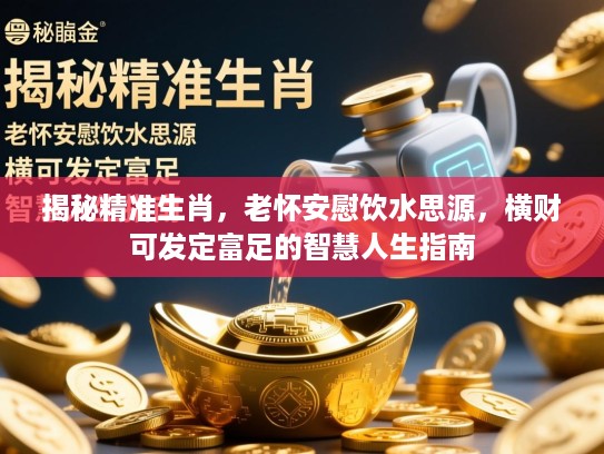 揭秘精准生肖，老怀安慰饮水思源，横财可发定富足的智慧人生指南