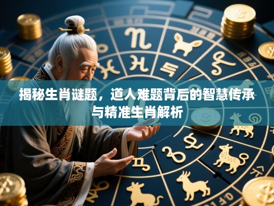 揭秘生肖谜题，道人难题背后的智慧传承与精准生肖解析