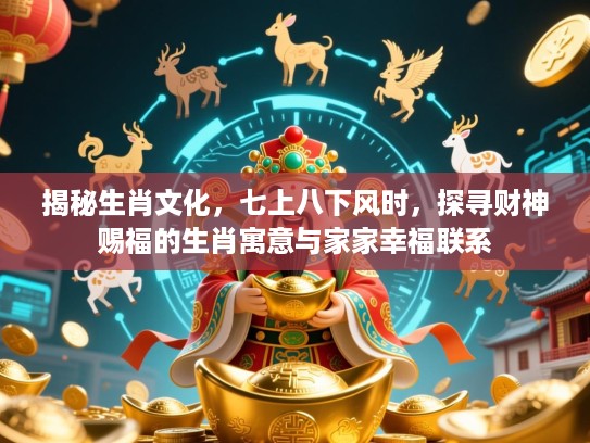 揭秘生肖文化，七上八下风时，探寻财神赐福的生肖寓意与家家幸福联系