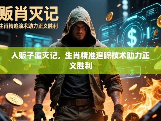 人贩子覆灭记,生肖精准追踪技术助力正义胜利 人贩子覆灭记,生肖精准追踪技术助力正义胜利