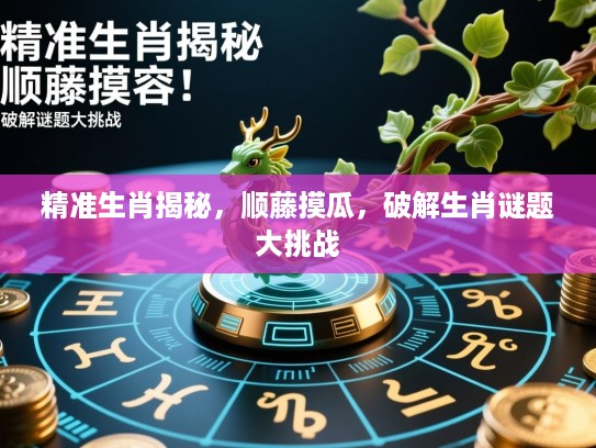 精准生肖揭秘,顺藤摸瓜,破解生肖谜题大挑战 精准生肖揭秘,顺藤摸瓜,破解生肖谜题大挑战