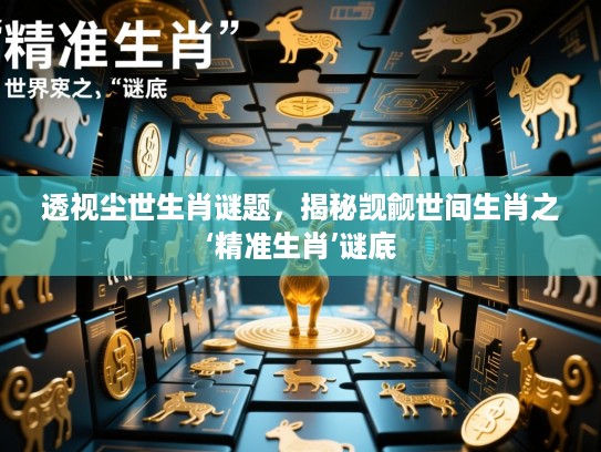 透视尘世生肖谜题，揭秘觊觎世间生肖之‘精准生肖’谜底