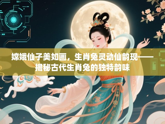 嫦娥仙子美如画,生肖兔灵动仙韵现——揭秘古代生肖兔的独特韵味 嫦娥仙子美如画,生肖兔灵动仙韵现——揭秘古代生肖兔的独特韵味