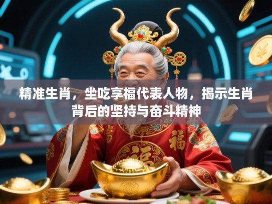 精准生肖,坐吃享福代表人物,揭示生肖背后的坚持与奋斗精神 精准生肖,坐吃享福代表人物,揭示生肖背后的坚持与奋斗精神