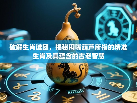 破解生肖谜团,揭秘闷嘴葫芦所指的精准生肖及其蕴含的古老智慧 破解生肖谜团,揭秘闷嘴葫芦所指的精准生肖及其蕴含的古老智慧