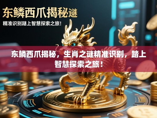 东鳞西爪揭秘,生肖之谜精准识别,踏上智慧探索之旅! 东鳞西爪揭秘,生肖之谜精准识别,踏上智慧探索之旅!