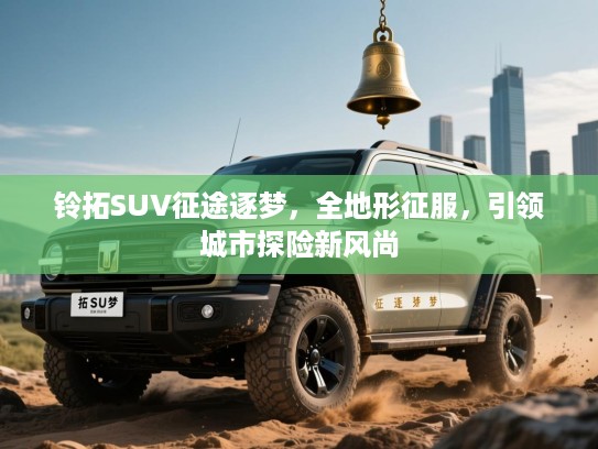 铃拓SUV征途逐梦，全地形征服，引领城市探险新风尚