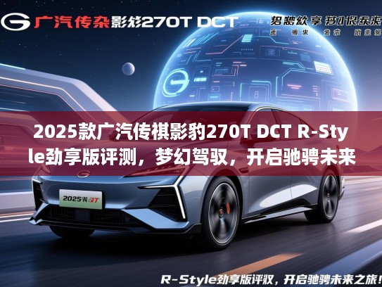 2025款广汽传祺影豹270T DCT R-Style劲享版评测,梦幻驾驭,开启驰骋未来之旅! 2025款广汽传祺影豹270T DCT R-Style劲享版评测,梦幻驾驭,开启驰骋未来之旅!