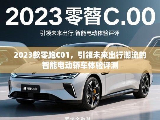 2023款零跑C01,引领未来出行潮流的智能电动轿车体验评测 2023款零跑C01,引领未来出行潮流的智能电动轿车体验评测