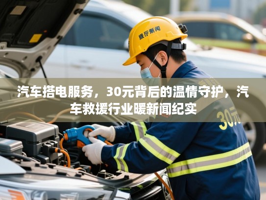 汽车搭电服务，30元背后的温情守护，汽车救援行业暖新闻纪实