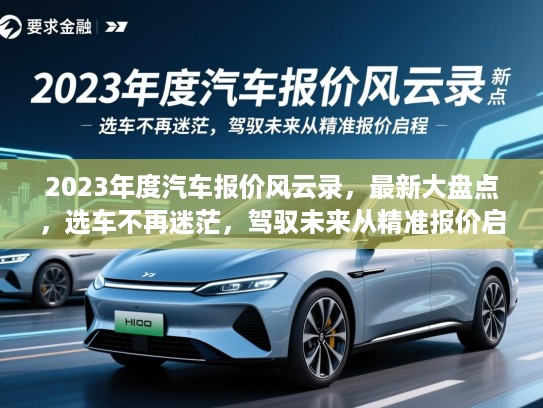 2023年度汽车报价风云录,最新大盘点,选车不再迷茫,驾驭未来从精准报价启程 2023年度汽车报价风云录,最新大盘点,选车不再迷茫,驾驭未来从精准报价启程