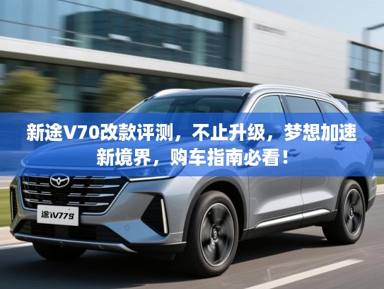 新途V70改款评测,不止升级,梦想加速新境界,购车指南必看! 新途V70改款评测,不止升级,梦想加速新境界,购车指南必看!