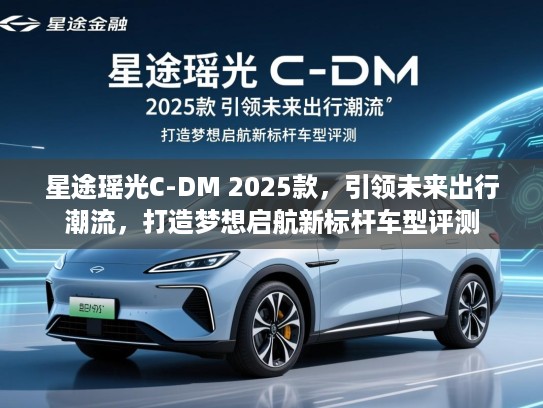 星途瑶光C-DM 2025款,引领未来出行潮流,打造梦想启航新标杆车型评测 星途瑶光C-DM 2025款,引领未来出行潮流,打造梦想启航新标杆车型评测