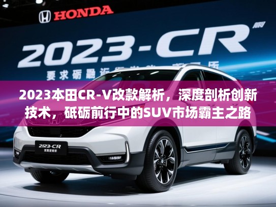 2023本田CR-V改款解析,深度剖析创新技术,砥砺前行中的SUV市场霸主之路 2023本田CR-V改款解析,深度剖析创新技术,砥砺前行中的SUV市场霸主之路