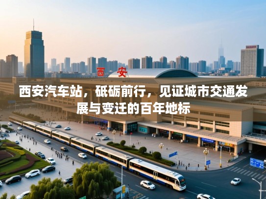 西安汽车站,砥砺前行,见证城市交通发展与变迁的百年地标 西安汽车站,砥砺前行,见证城市交通发展与变迁的百年地标