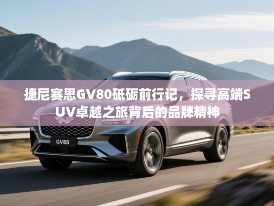 捷尼赛思GV80砥砺前行记，探寻高端SUV卓越之旅背后的品牌精神