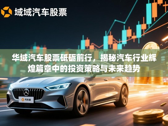 华域汽车股票砥砺前行，揭秘汽车行业辉煌篇章中的投资策略与未来趋势