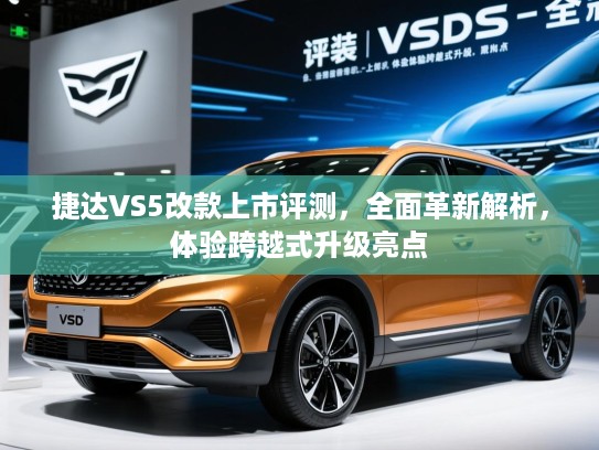 捷达VS5改款上市评测，全面革新解析，体验跨越式升级亮点