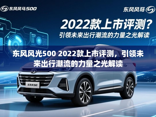 东风风光500 2022款上市评测,引领未来出行潮流的力量之光解读 东风风光500 2022款上市评测,引领未来出行潮流的力量之光解读