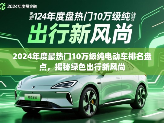 2024年度最热门10万级纯电动车排名盘点,揭秘绿色出行新风尚 2024年度最热门10万级纯电动车排名盘点,揭秘绿色出行新风尚