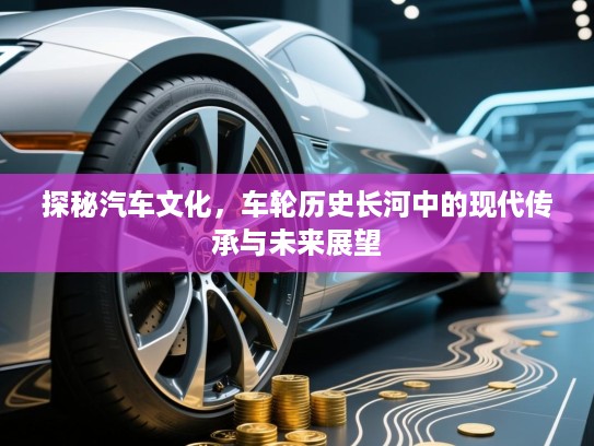 探秘汽车文化，车轮历史长河中的现代传承与未来展望