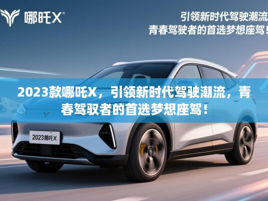 2023款哪吒X，引领新时代驾驶潮流，青春驾驭者的首选梦想座驾！