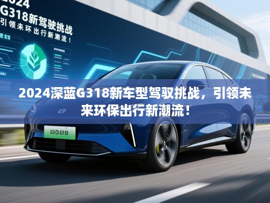 2024深蓝G318新车型驾驭挑战,引领未来环保出行新潮流! 2024深蓝G318新车型驾驭挑战,引领未来环保出行新潮流!