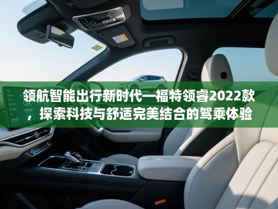 领航智能出行新时代—福特领睿2022款,探索科技与舒适完美结合的驾乘体验 领航智能出行新时代—福特领睿2022款,探索科技与舒适完美结合的驾乘体验